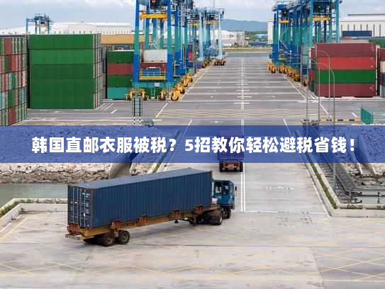 韩国直邮衣服被税？5招教你轻松避税省钱！