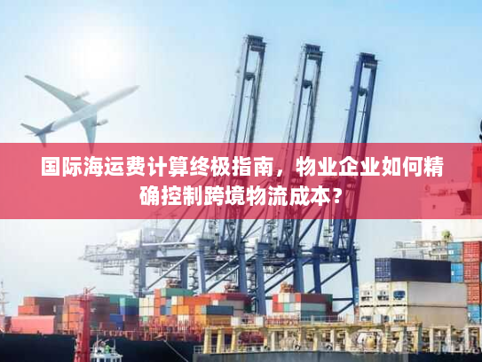 国际海运费计算终极指南,物业企业如何精确控制跨境物流成本? 国际海运费计算终极指南,物业企业如何精确控制跨境物流成本?