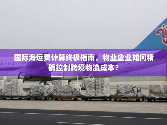 国际海运费计算终极指南,物业企业如何精确控制跨境物流成本? 国际海运费计算终极指南,物业企业如何精确控制跨境物流成本?