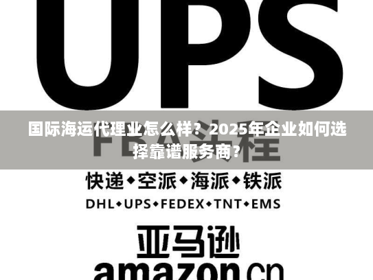 国际海运代理业怎么样？2025年企业如何选择靠谱服务商？