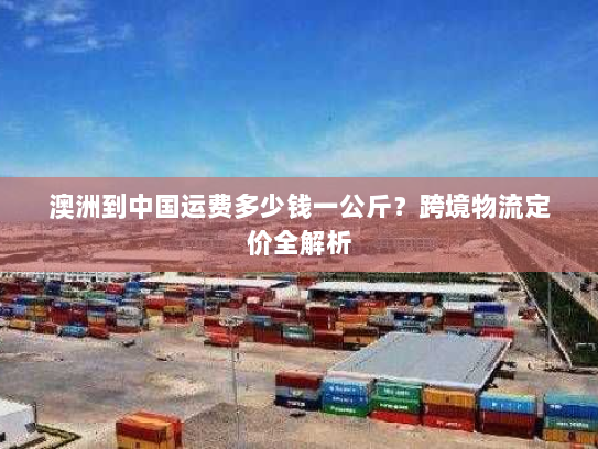 澳洲到中国运费多少钱一公斤?跨境物流定价全解析 澳洲到中国运费多少钱一公斤?跨境物流定价全解析