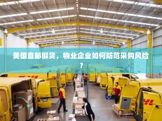 美国直邮假货，物业企业如何防范采购风险？