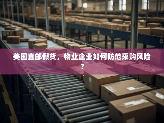 美国直邮假货，物业企业如何防范采购风险？