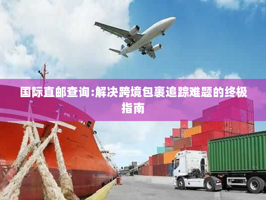 国际直邮查询:解决跨境包裹追踪难题的终极指南 国际直邮查询:解决跨境包裹追踪难题的终极指南