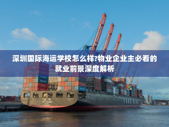 深圳国际海运学校怎么样?物业企业主必看的就业前景深度解析