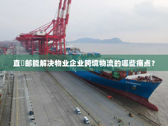 直徳邮能解决物业企业跨境物流的哪些痛点? 直徳邮能解决物业企业跨境物流的哪些痛点?