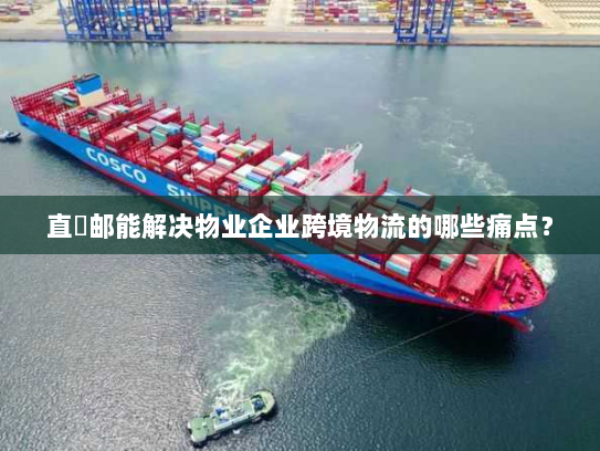 直徳邮能解决物业企业跨境物流的哪些痛点? 直徳邮能解决物业企业跨境物流的哪些痛点?