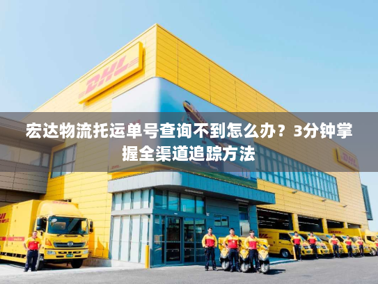 宏达物流托运单号查询不到怎么办？3分钟掌握全渠道追踪方法