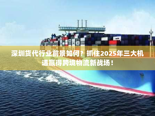 深圳货代行业前景如何？抓住2025年三大机遇赢得跨境物流新战场！