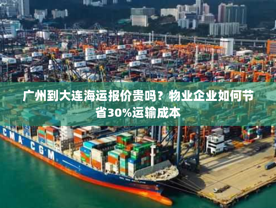 广州到大连海运报价贵吗？物业企业如何节省30%运输成本