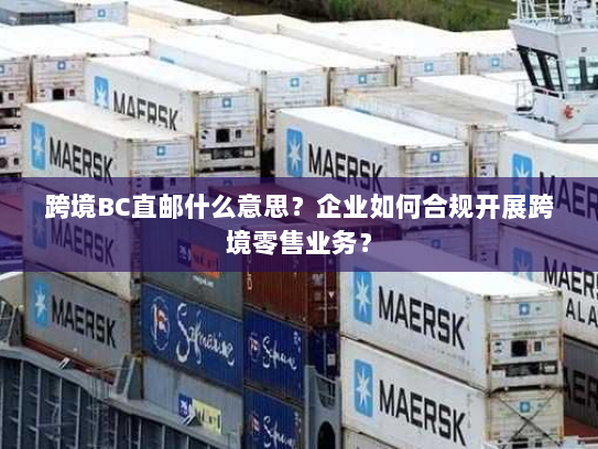 跨境BC直邮什么意思?企业如何合规开展跨境零售业务? 跨境BC直邮什么意思?企业如何合规开展跨境零售业务?