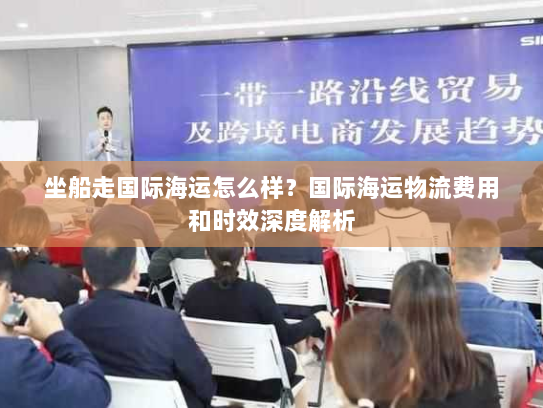坐船走国际海运怎么样？国际海运物流费用和时效深度解析