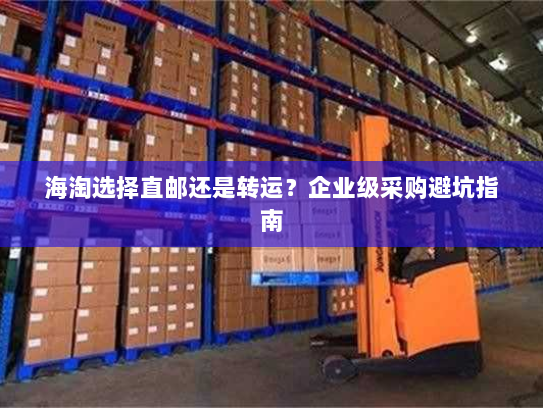 海淘选择直邮还是转运？企业级采购避坑指南