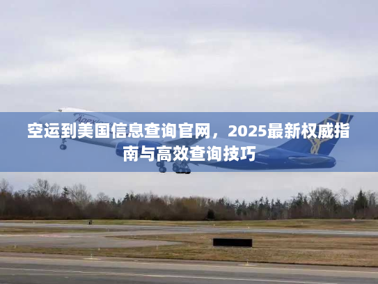 空运到美国信息查询官网，2025最新权威指南与高效查询技巧