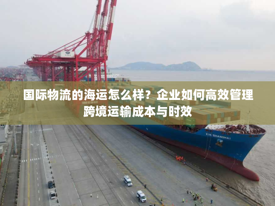 国际物流的海运怎么样?企业如何高效管理跨境运输成本与时效 国际物流的海运怎么样?企业如何高效管理跨境运输成本与时效