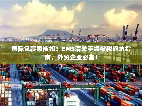 国际包裹频被扣？EMS清关手续被税避坑指南，外贸企业必备！