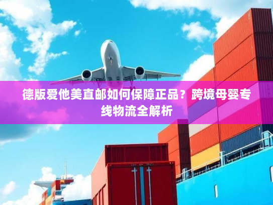 德版爱他美直邮如何保障正品？跨境母婴专线物流全解析