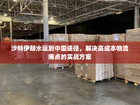 沙特伊朗水运到中国途径,解决高成本物流痛点的实战方案 沙特伊朗水运到中国途径,解决高成本物流痛点的实战方案
