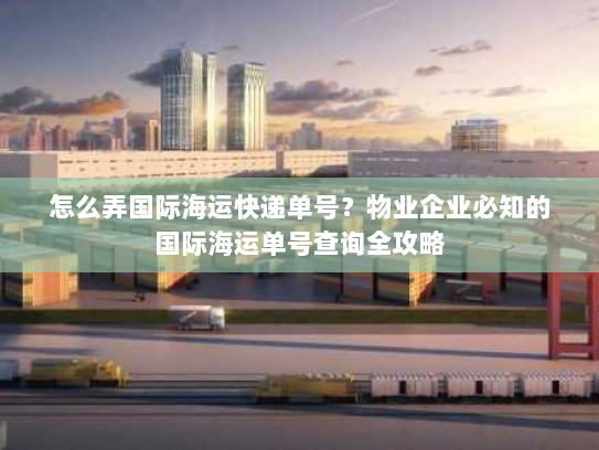怎么弄国际海运快递单号？物业企业必知的国际海运单号查询全攻略