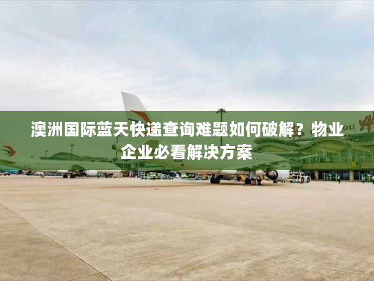 澳洲国际蓝天快递查询难题如何破解？物业企业必看解决方案