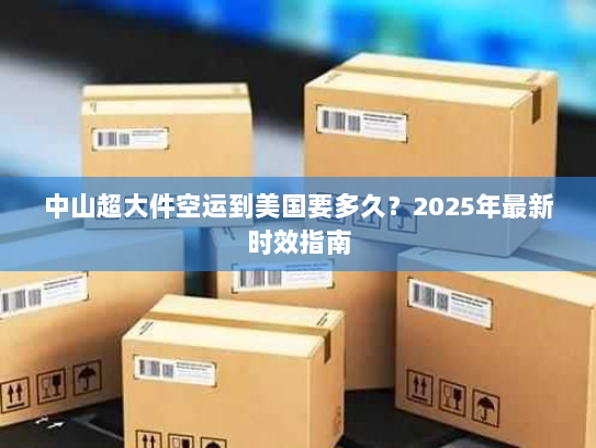 中山超大件空运到美国要多久？2025年最新时效指南