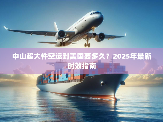中山超大件空运到美国要多久？2025年最新时效指南