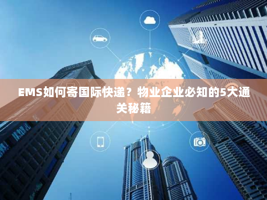 EMS如何寄国际快递?物业企业必知的5大通关秘籍 EMS如何寄国际快递?物业企业必知的5大通关秘籍