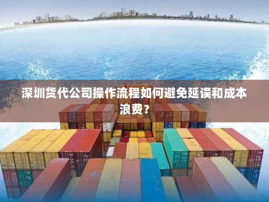 深圳货代公司操作流程如何避免延误和成本浪费？