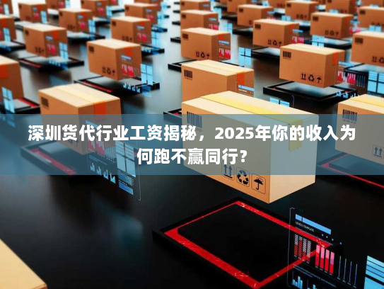 深圳货代行业工资揭秘,2025年你的收入为何跑不赢同行? 深圳货代行业工资揭秘,2025年你的收入为何跑不赢同行?