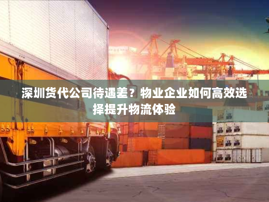 深圳货代公司待遇差？物业企业如何高效选择提升物流体验