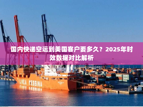 国内快递空运到美国客户要多久？2025年时效数据对比解析