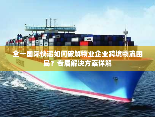 全一国际快递如何破解物业企业跨境物流困局?专属解决方案详解 全一国际快递如何破解物业企业跨境物流困局?专属解决方案详解