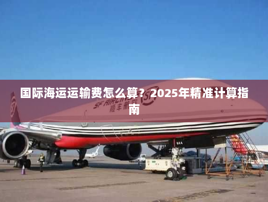 国际海运运输费怎么算？2025年精准计算指南