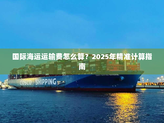 国际海运运输费怎么算？2025年精准计算指南