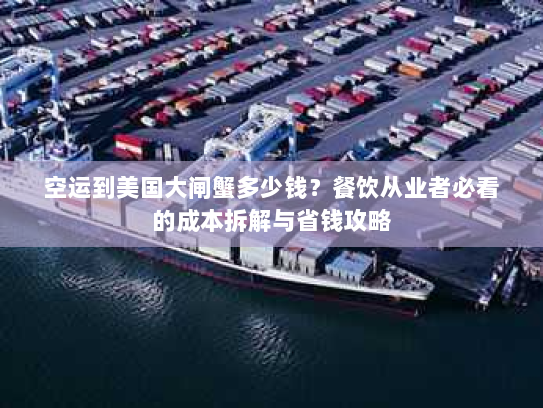 空运到美国大闸蟹多少钱？餐饮从业者必看的成本拆解与省钱攻略