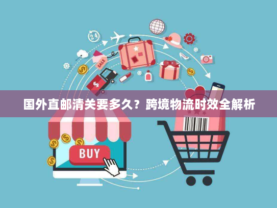 国外直邮清关要多久？跨境物流时效全解析