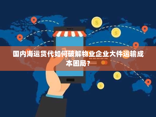 国内海运货代如何破解物业企业大件运输成本困局？