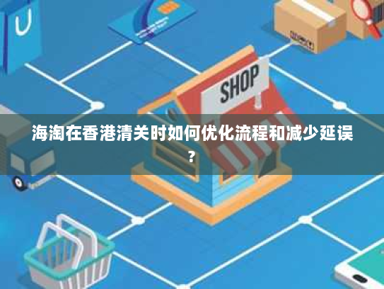 海淘在香港清关时如何优化流程和减少延误? 海淘在香港清关时如何优化流程和减少延误?