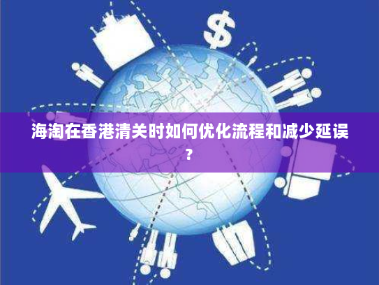 海淘在香港清关时如何优化流程和减少延误? 海淘在香港清关时如何优化流程和减少延误?