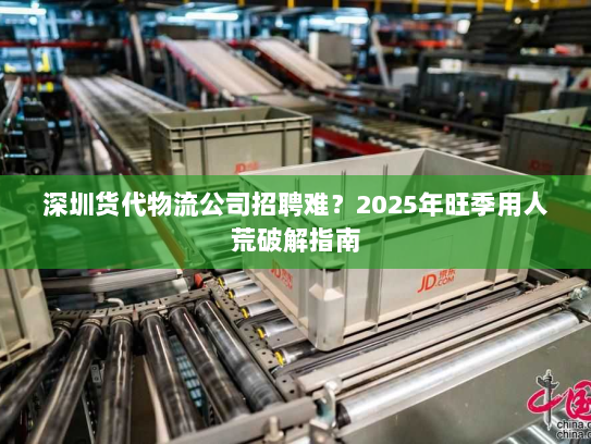 深圳货代物流公司招聘难?2025年旺季用人荒破解指南 深圳货代物流公司招聘难?2025年旺季用人荒破解指南