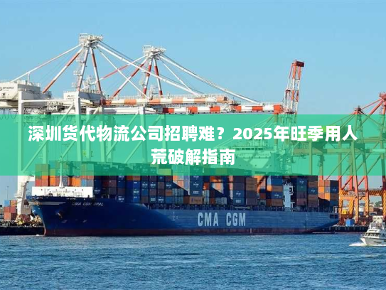 深圳货代物流公司招聘难?2025年旺季用人荒破解指南 深圳货代物流公司招聘难?2025年旺季用人荒破解指南