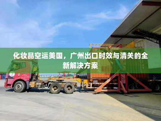 化妆品空运美国，广州出口时效与清关的全新解决方案