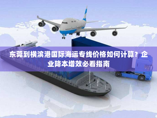 东莞到横滨港国际海运专线价格如何计算?企业降本增效必看指南 东莞到横滨港国际海运专线价格如何计算?企业降本增效必看指南