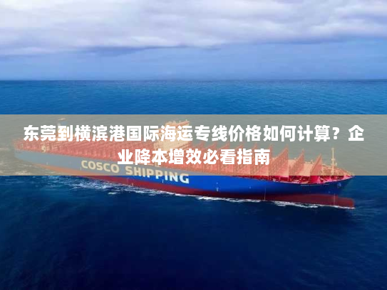 东莞到横滨港国际海运专线价格如何计算?企业降本增效必看指南 东莞到横滨港国际海运专线价格如何计算?企业降本增效必看指南
