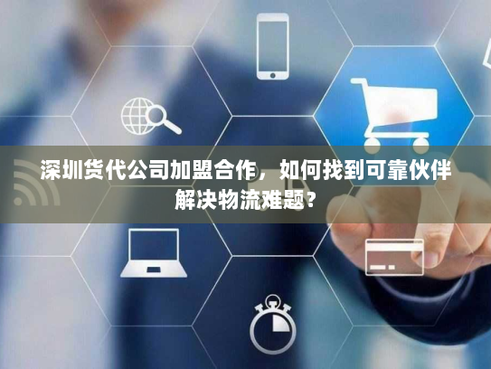 深圳货代公司加盟合作，如何找到可靠伙伴解决物流难题？
