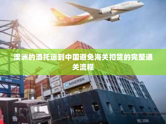 澳洲的酒托运到中国避免海关扣货的完整通关流程