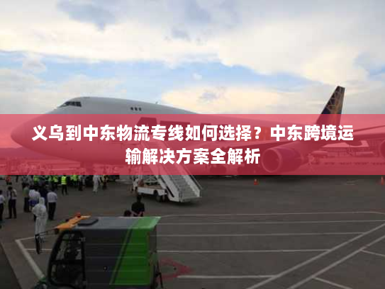 义乌到中东物流专线如何选择?中东跨境运输解决方案全解析 义乌到中东物流专线如何选择?中东跨境运输解决方案全解析