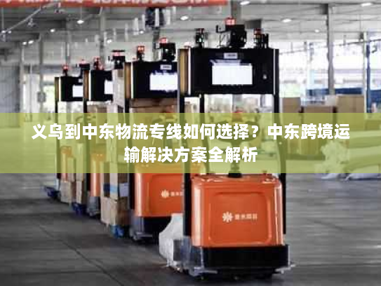 义乌到中东物流专线如何选择?中东跨境运输解决方案全解析 义乌到中东物流专线如何选择?中东跨境运输解决方案全解析