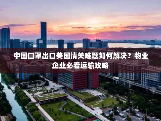 中国口罩出口美国清关难题如何解决？物业企业必看运输攻略