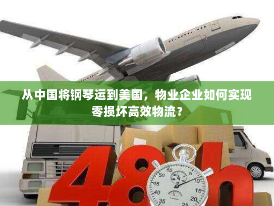 从中国将钢琴运到美国,物业企业如何实现零损坏高效物流? 从中国将钢琴运到美国,物业企业如何实现零损坏高效物流?